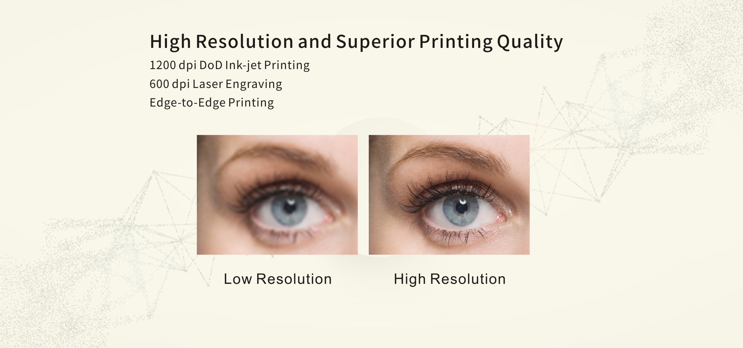 High Resolution and Superior Printing Quality
